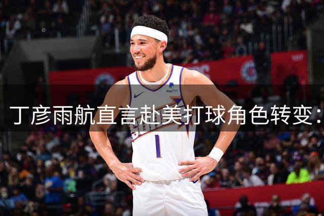 丁彦雨航直言赴美打球角色转变：MVP被迫改打内线的适应之路
